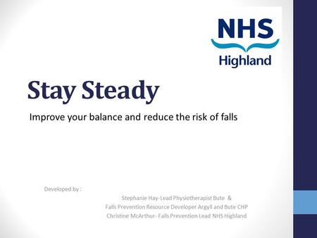 Stay Steady Improve your balance and reduce the risk of falls Developed by : Stephanie Hay-Lead Physiotherapist Bute & Falls Prevention Resource Developer.