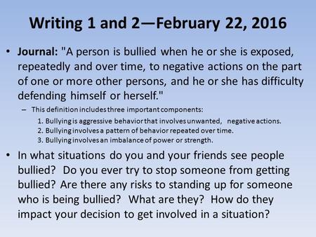 Writing 1 and 2—February 22, 2016 Journal: A person is bullied when he or she is exposed, repeatedly and over time, to negative actions on the part of.