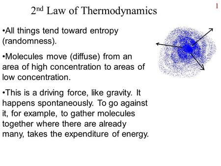 1 2 nd Law of Thermodynamics All things tend toward entropy (randomness). Molecules move (diffuse) from an area of high concentration to areas of low concentration.