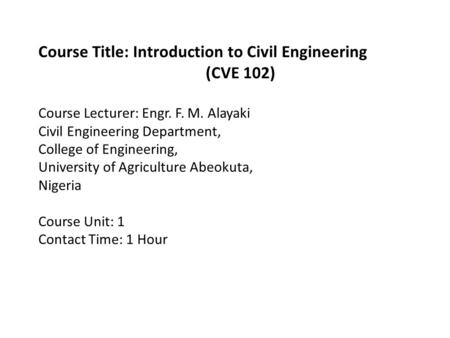 Course Title: Introduction to Civil Engineering (CVE 102) Course Lecturer: Engr. F. M. Alayaki Civil Engineering Department, College of Engineering, University.