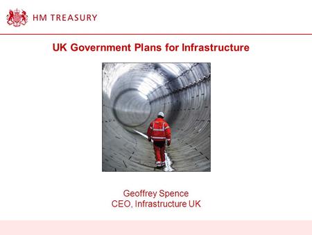 UK Government Plans for Infrastructure Geoffrey Spence CEO, Infrastructure UK.