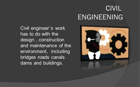 CIVIL ENGINEENING Civil engineer`s work has to do with the design, construction and maintenance of the environment, including bridges roads canals dams.