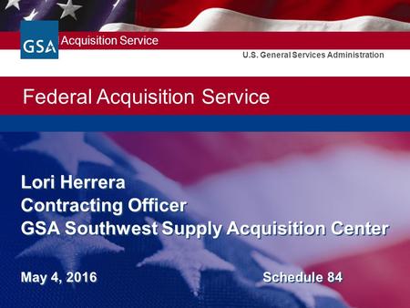 Federal Acquisition Service U.S. General Services Administration Lori Herrera Contracting Officer GSA Southwest Supply Acquisition Center May 4, 2016 Schedule.