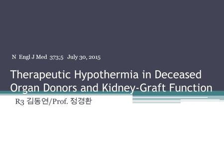 Therapeutic Hypothermia in Deceased Organ Donors and Kidney-Graft Function R3 김동연 /Prof. 정경환 N Engl J Med 373;5 July 30, 2015.