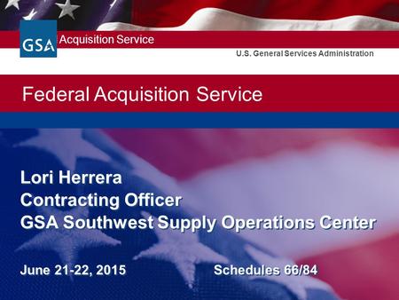 Federal Acquisition Service U.S. General Services Administration Lori Herrera Contracting Officer GSA Southwest Supply Operations Center June 21-22, 2015.