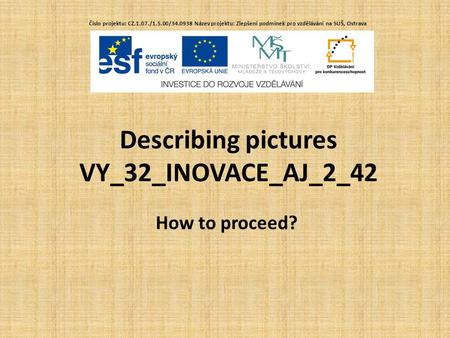 Describing pictures VY_32_INOVACE_AJ_2_42 How to proceed? Číslo projektu: CZ.1.07./1.5.00/34.0938 Název projektu: Zlepšení podmínek pro vzdělávání na SUŠ,