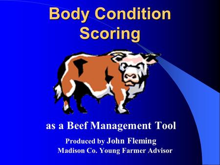 Body Condition Scoring as a Beef Management Tool Produced by John Fleming Madison Co. Young Farmer Advisor.