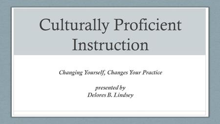 Culturally Proficient Instruction Changing Yourself, Changes Your Practice presented by Delores B. Lindsey.