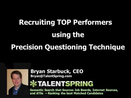 Recruiting TOP Performers using the Precision Questioning Technique Bryan Starbuck, CEO Semantic Search that Sources Job Boards,