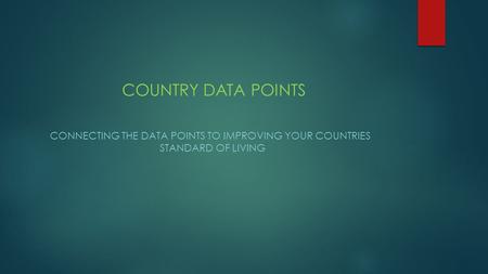 COUNTRY DATA POINTS CONNECTING THE DATA POINTS TO IMPROVING YOUR COUNTRIES STANDARD OF LIVING.