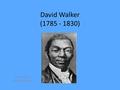 David Walker (1785 - 1830) Presented by Benlong Huang.