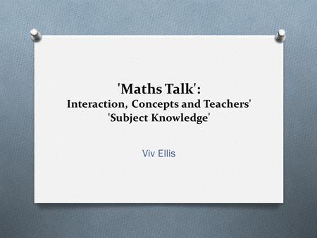 'Maths Talk': Interaction, Concepts and Teachers' 'Subject Knowledge ' Viv Ellis.