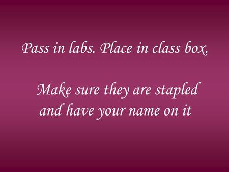 Pass in labs. Place in class box. Make sure they are stapled and have your name on it.