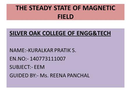 SILVER OAK COLLEGE OF ENGG&TECH NAME:-KURALKAR PRATIK S. EN.NO:- 140773111007 SUBJECT:- EEM GUIDED BY:- Ms. REENA PANCHAL THE STEADY STATE OF MAGNETIC.