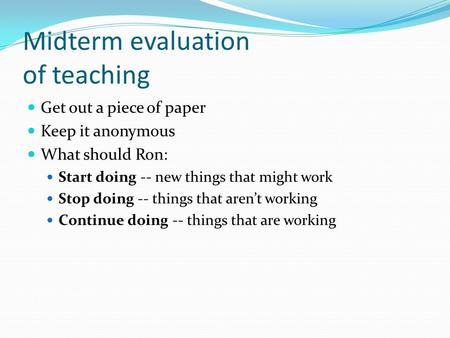 Midterm evaluation of teaching Get out a piece of paper Keep it anonymous What should Ron: Start doing -- new things that might work Stop doing -- things.