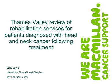 Thames Valley review of rehabilitation services for patients diagnosed with head and neck cancer following treatment Siân Lewis Macmillan Clinical Lead.