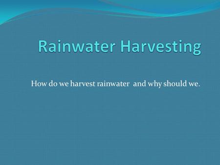 How do we harvest rainwater and why should we.. Why Harvest Rainwater? Decrease the volume of potable water used for irrigation. Recharge the groundwater.