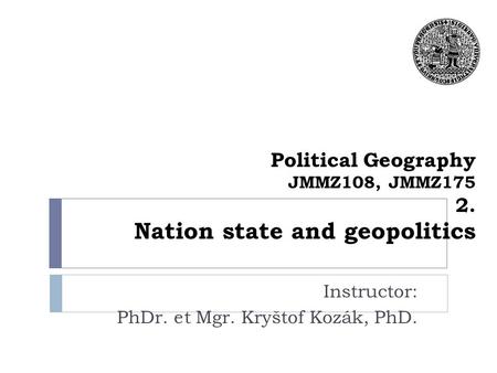 Political Geography JMMZ108, JMMZ175 2. Nation state and geopolitics Instructor: PhDr. et Mgr. Kryštof Kozák, PhD.