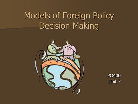 Models of Foreign Policy Decision Making PO400 Unit 7.