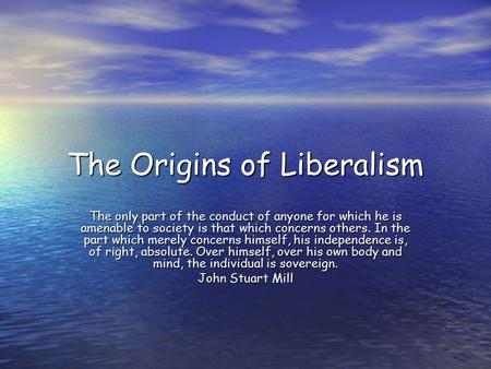 The Origins of Liberalism The only part of the conduct of anyone for which he is amenable to society is that which concerns others. In the part which merely.