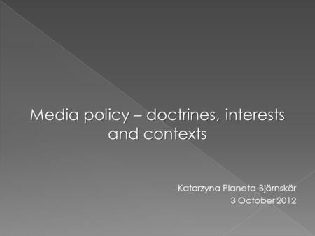 Media policy – doctrines, interests and contexts Katarzyna Planeta-Björnskär 3 October 2012.