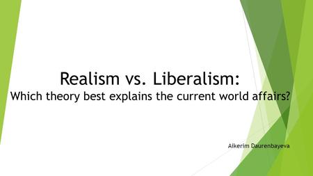 Realism vs. Liberalism: Which theory best explains the current world affairs? Aikerim Daurenbayeva.