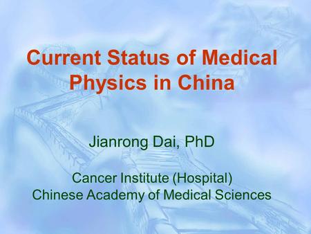 Current Status of Medical Physics in China Jianrong Dai, PhD Cancer Institute (Hospital) Chinese Academy of Medical Sciences.