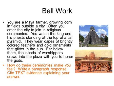 Bell Work You are a Maya farmer, growing corn in fields outside a city. Often you enter the city to join in religious ceremonies. You watch the king and.