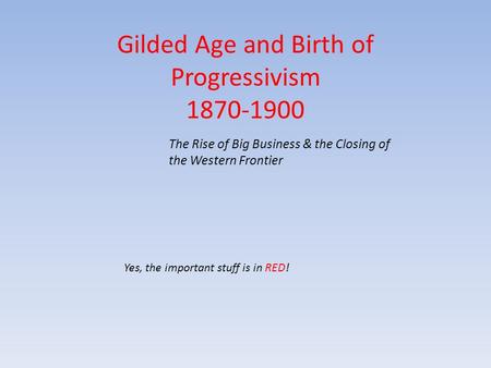 Gilded Age and Birth of Progressivism 1870-1900 Yes, the important stuff is in RED! The Rise of Big Business & the Closing of the Western Frontier.