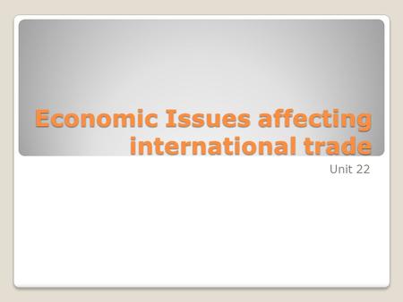 Economic Issues affecting international trade Unit 22.