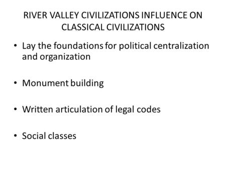 RIVER VALLEY CIVILIZATIONS INFLUENCE ON CLASSICAL CIVILIZATIONS Lay the foundations for political centralization and organization Monument building Written.