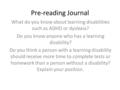 Pre-reading Journal What do you know about learning disabilities such as ADHD or dyslexia? Do you know anyone who has a learning disability? Do you think.