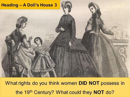 Heading – A Doll’s House 3 What rights do you think women DID NOT possess in the 19 th Century? What could they NOT do?