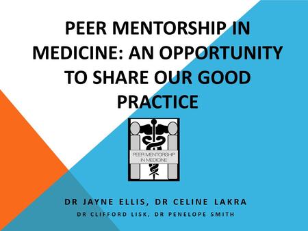 DR JAYNE ELLIS, DR CELINE LAKRA DR CLIFFORD LISK, DR PENELOPE SMITH PEER MENTORSHIP IN MEDICINE: AN OPPORTUNITY TO SHARE OUR GOOD PRACTICE.