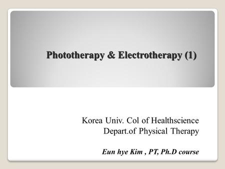 Korea Univ. Col of Healthscience Depart.of Physical Therapy Eun hye Kim, PT, Ph.D course Phototherapy & Electrotherapy (1)