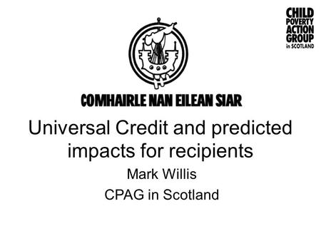 Universal Credit and predicted impacts for recipients Mark Willis CPAG in Scotland.