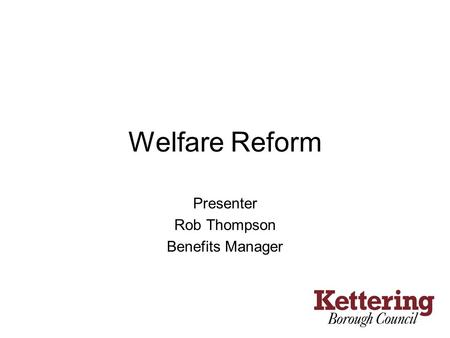 Welfare Reform Presenter Rob Thompson Benefits Manager.