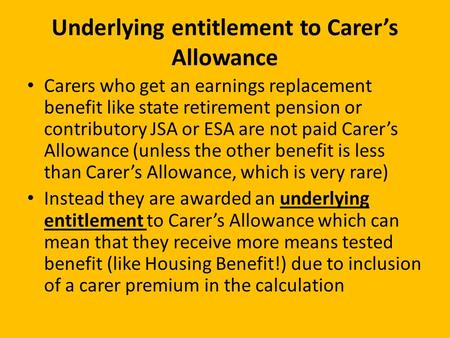 Carers who get an earnings replacement benefit like state retirement pension or contributory JSA or ESA are not paid Carer’s Allowance (unless the other.