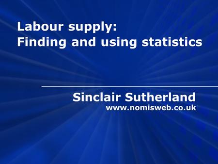 Sinclair Sutherland www.nomisweb.co.uk Labour supply: Finding and using statistics.