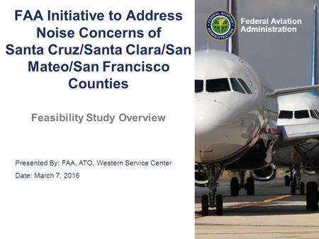 Presented By: FAA, ATO, Western Service Center Date: March 7, 2016 Federal Aviation Administration FAA Initiative to Address Noise Concerns of Santa Cruz/Santa.