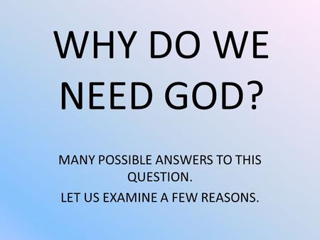 WHY DO WE NEED GOD? MANY POSSIBLE ANSWERS TO THIS QUESTION. LET US EXAMINE A FEW REASONS.