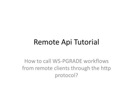 Remote Api Tutorial How to call WS-PGRADE workflows from remote clients through the http protocol?