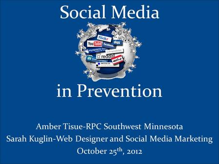 Social Media in Prevention Amber Tisue-RPC Southwest Minnesota Sarah Kuglin-Web Designer and Social Media Marketing October 25 th, 2012.