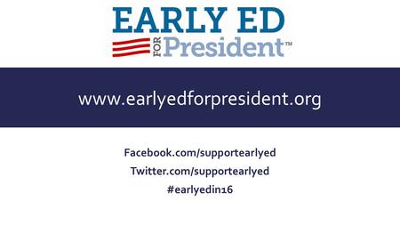 Www.earlyedforpresident.org Facebook.com/supportearlyed Twitter.com/supportearlyed #earlyedin16.