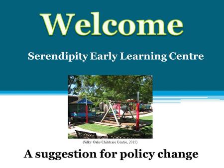 Serendipity Early Learning Centre A suggestion for policy change (Silky Oaks Childcare Centre, 2015)