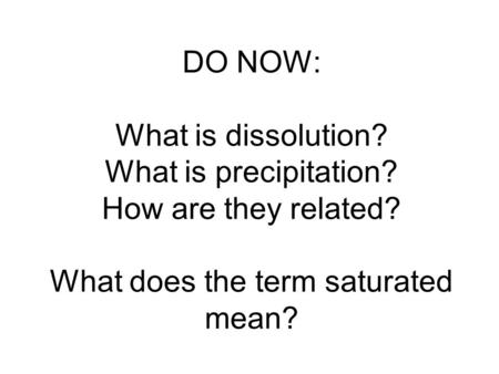 DO NOW: What is dissolution? What is precipitation? How are they related? What does the term saturated mean?