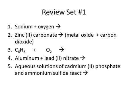 Review Set #1 1.Sodium + oxygen  2.Zinc (II) carbonate  (metal oxide + carbon dioxide) 3.C 6 H 6 +O 2  4.Aluminum + lead (II) nitrate  5.Aqueous solutions.