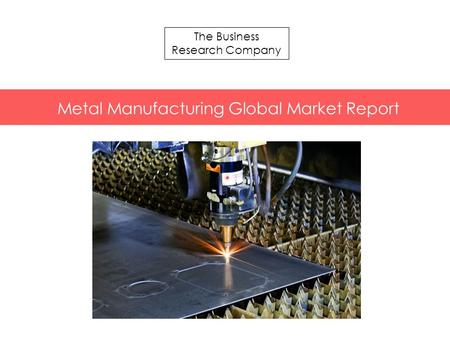 The Business Research Company Metal Manufacturing Global Market Report.