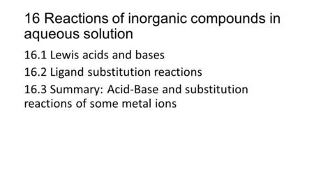 16 Reactions of inorganic compounds in aqueous solution 16.1 Lewis acids and bases 16.2 Ligand substitution reactions 16.3 Summary: Acid-Base and substitution.