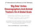 ‘Big Data’ Unites Oceanographers And Animal Trackers On A Global Scale Grahamstown, South Africa, July 14-19, 2013 H. Moustahfid 1 *, R. M. Branton 2,